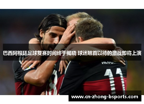 巴西阿根廷足球复赛时间终于揭晓 球迷翘首以待的激战即将上演