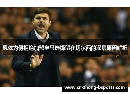 恩佐为何拒绝加盟皇马选择留在切尔西的深层原因解析