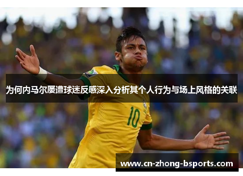 为何内马尔屡遭球迷反感深入分析其个人行为与场上风格的关联