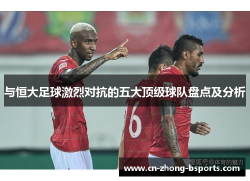 与恒大足球激烈对抗的五大顶级球队盘点及分析