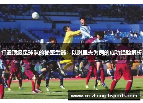 打造顶级足球队的秘密武器：以谢里夫为例的成功经验解析