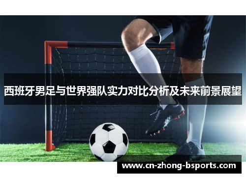 西班牙男足与世界强队实力对比分析及未来前景展望