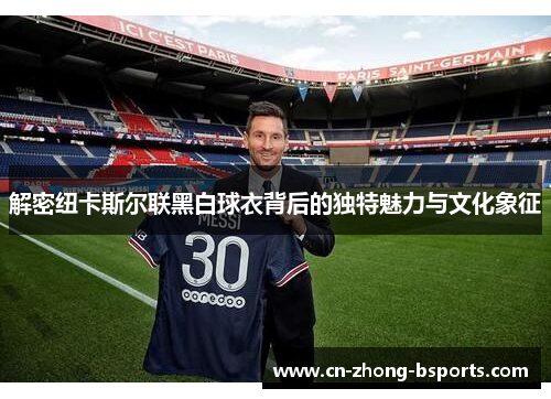 解密纽卡斯尔联黑白球衣背后的独特魅力与文化象征