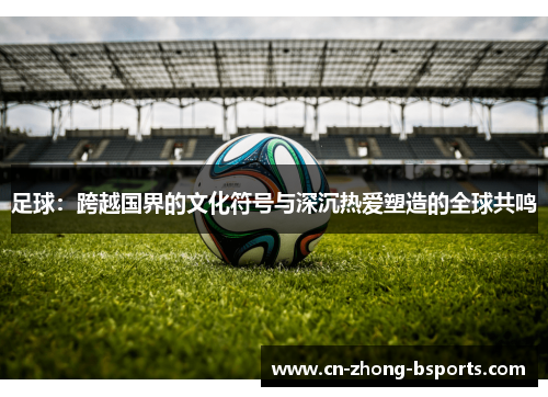 足球：跨越国界的文化符号与深沉热爱塑造的全球共鸣