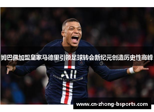 姆巴佩加盟皇家马德里引领足球转会新纪元创造历史性高峰