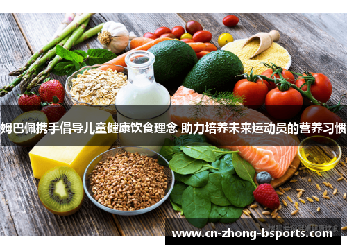 姆巴佩携手倡导儿童健康饮食理念 助力培养未来运动员的营养习惯