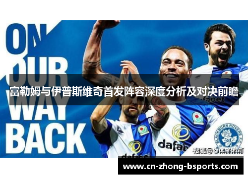 富勒姆与伊普斯维奇首发阵容深度分析及对决前瞻