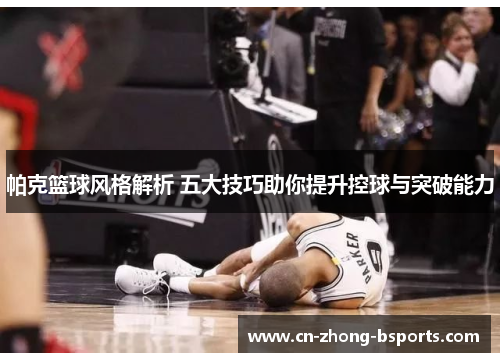 帕克篮球风格解析 五大技巧助你提升控球与突破能力