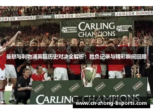 曼联与利物浦英超历史对决全解析：胜负记录与精彩瞬间回顾