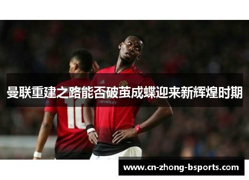 曼联重建之路能否破茧成蝶迎来新辉煌时期