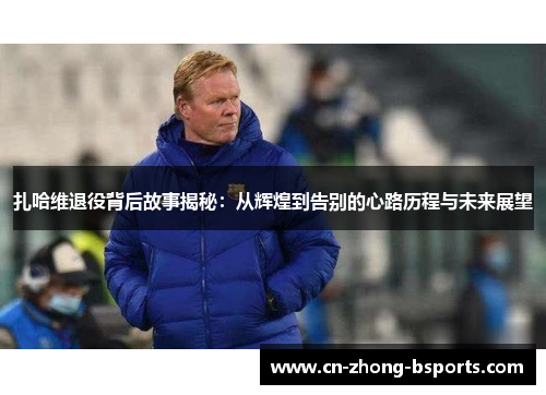 扎哈维退役背后故事揭秘：从辉煌到告别的心路历程与未来展望