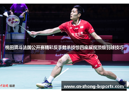 桃田贤斗法国公开赛精彩反手劈杀技惊四座展现顶级羽球技巧