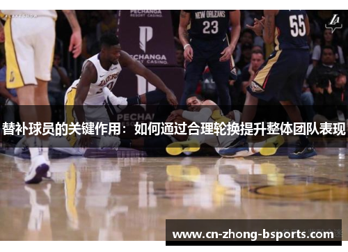 替补球员的关键作用：如何通过合理轮换提升整体团队表现