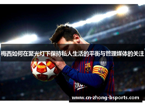 梅西如何在聚光灯下保持私人生活的平衡与管理媒体的关注