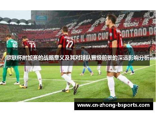 欧联杯附加赛的战略意义及其对球队晋级前景的深远影响分析