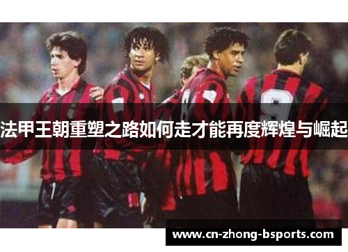 法甲王朝重塑之路如何走才能再度辉煌与崛起