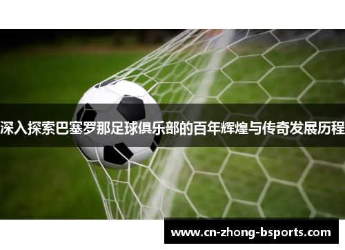 深入探索巴塞罗那足球俱乐部的百年辉煌与传奇发展历程