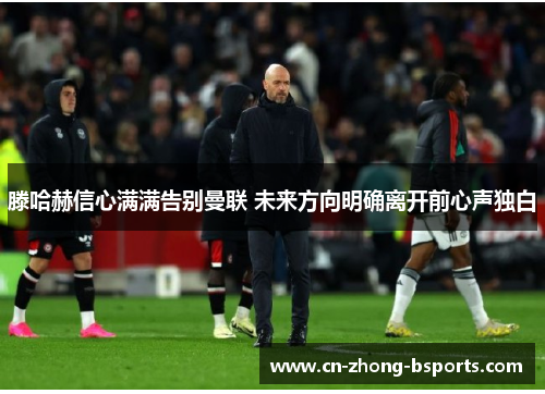 滕哈赫信心满满告别曼联 未来方向明确离开前心声独白