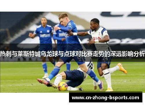热刺与莱斯特城乌龙球与点球对比赛走势的深远影响分析
