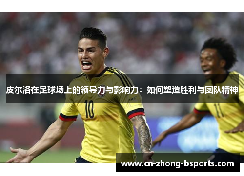 皮尔洛在足球场上的领导力与影响力：如何塑造胜利与团队精神