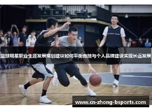 篮球明星职业生涯发展规划建议如何平衡竞技与个人品牌建设实现长远发展