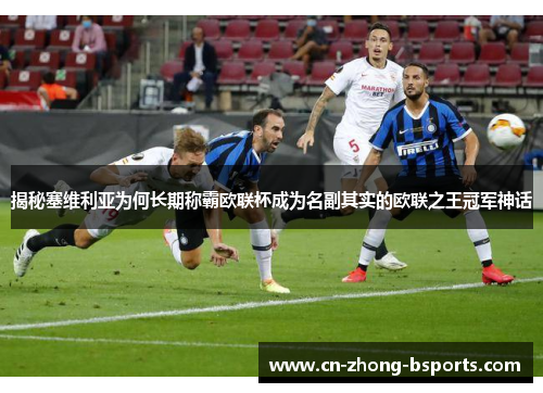 揭秘塞维利亚为何长期称霸欧联杯成为名副其实的欧联之王冠军神话