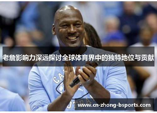 老詹影响力深远探讨全球体育界中的独特地位与贡献