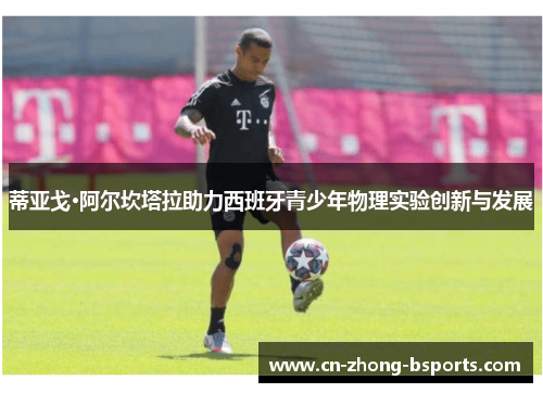 蒂亚戈·阿尔坎塔拉助力西班牙青少年物理实验创新与发展