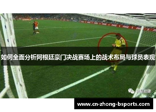 如何全面分析阿根廷豪门决战赛场上的战术布局与球员表现