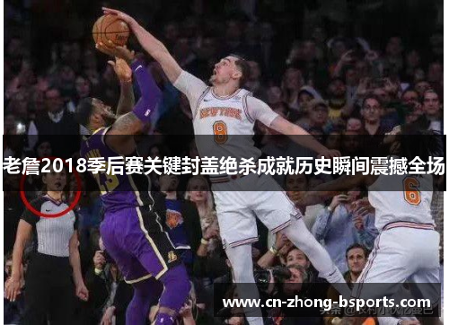 老詹2018季后赛关键封盖绝杀成就历史瞬间震撼全场